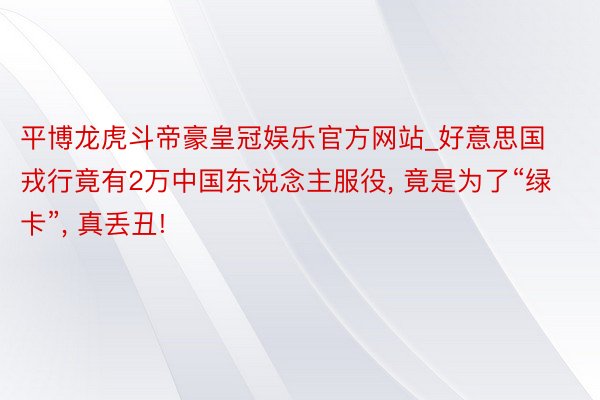 平博龙虎斗帝豪皇冠娱乐官方网站_好意思国戎行竟有2万中国东说念主服役， 竟是为了“绿卡”， 真丢丑!