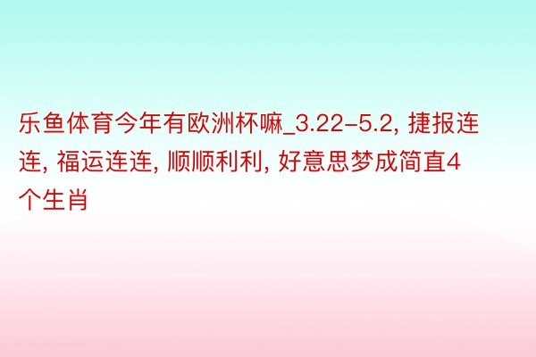 乐鱼体育今年有欧洲杯嘛_3.22-5.2， 捷报连连， 福运连连， 顺顺利利， 好意思梦成简直4个生肖