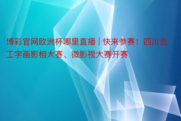 博彩官网欧洲杯哪里直播 | 快来参赛！四川员工字画影相大赛、微影视大赛开赛