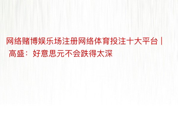 网络赌博娱乐场注册网络体育投注十大平台 | 高盛：好意思元不会跌得太深