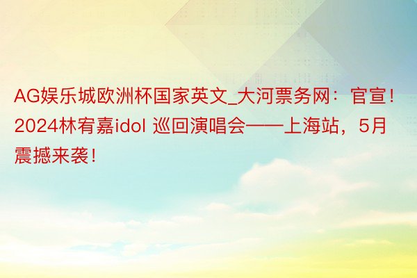 AG娱乐城欧洲杯国家英文_大河票务网：官宣！2024林宥嘉idol 巡回演唱会——上海站，5月震撼来袭！