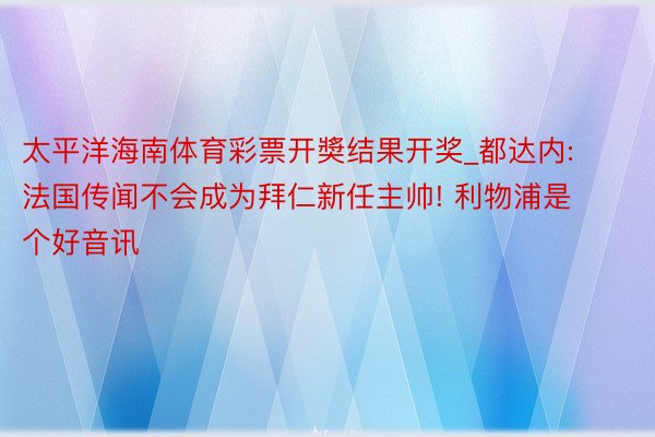 太平洋海南体育彩票开奬结果开奖_都达内: 法国传闻不会成为拜仁新任主帅! 利物浦是个好音讯