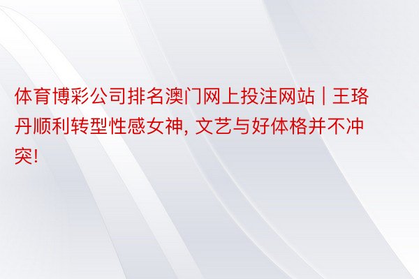 体育博彩公司排名澳门网上投注网站 | 王珞丹顺利转型性感女神, 文艺与好体格并不冲突!