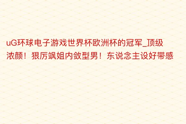 uG环球电子游戏世界杯欧洲杯的冠军_顶级浓颜！狠厉飒姐内敛型男！东说念主设好带感