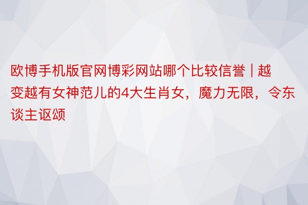 欧博手机版官网博彩网站哪个比较信誉 | 越变越有女神范儿的4大生肖女，魔力无限，令东谈主讴颂