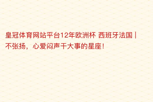 皇冠体育网站平台12年欧洲杯 西班牙法国 | 不张扬，心爱闷声干大事的星座！