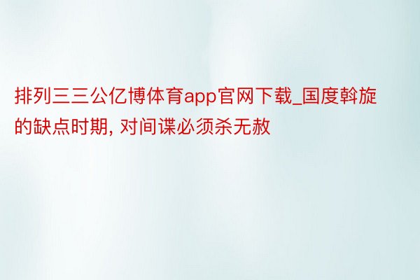 排列三三公亿博体育app官网下载_国度斡旋的缺点时期， 对间谍必须杀无赦