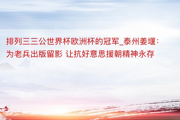 排列三三公世界杯欧洲杯的冠军_泰州姜堰：为老兵出版留影 让抗好意思援朝精神永存