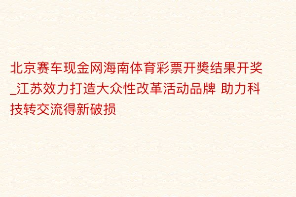 北京赛车现金网海南体育彩票开奬结果开奖_江苏效力打造大众性改革活动品牌 助力科技转交流得新破损