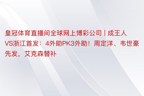 皇冠体育直播间全球网上博彩公司 | 成王人VS浙江首发：4外助PK3外助！周定洋、韦世豪先发，艾克森替补