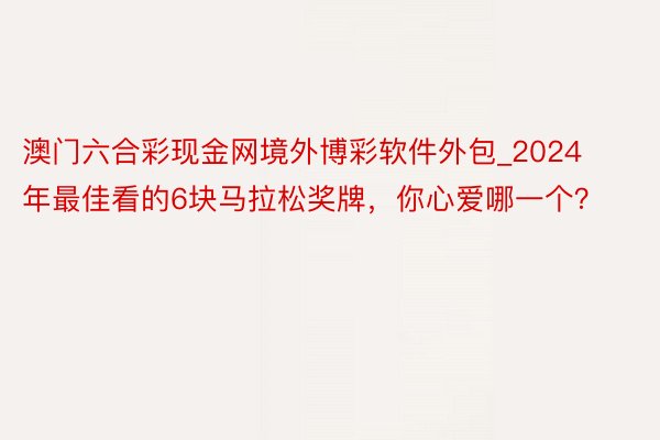 澳门六合彩现金网境外博彩软件外包_2024年最佳看的6块马拉松奖牌，你心爱哪一个？