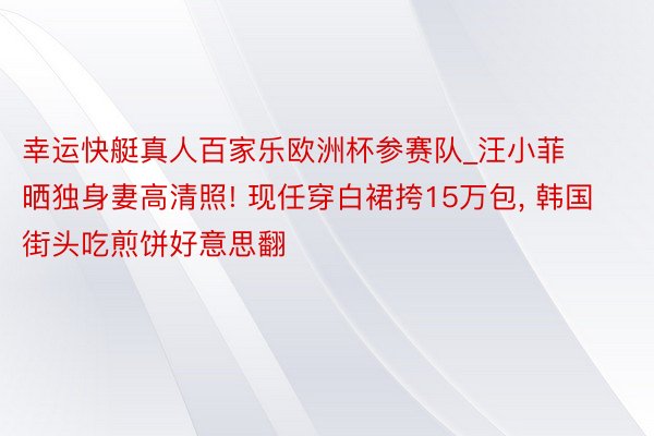 幸运快艇真人百家乐欧洲杯参赛队_汪小菲晒独身妻高清照! 现任穿白裙挎15万包， 韩国街头吃煎饼好意思翻