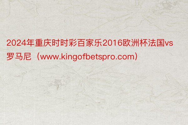 2024年重庆时时彩百家乐2016欧洲杯法国vs罗马尼（www.kingofbetspro.com）