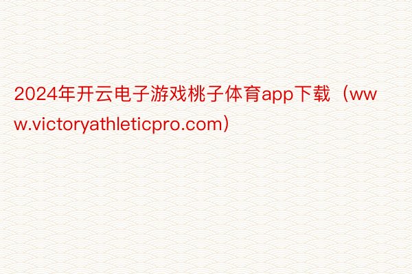 2024年开云电子游戏桃子体育app下载（www.victoryathleticpro.com）
