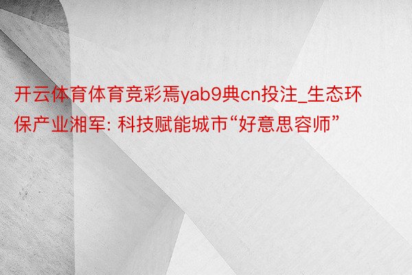 开云体育体育竞彩焉yab9典cn投注_生态环保产业湘军: 科技赋能城市“好意思容师”