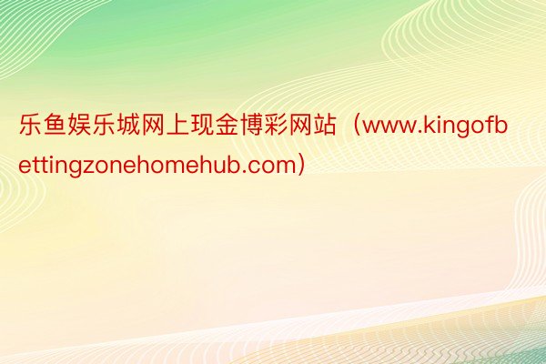 乐鱼娱乐城网上现金博彩网站（www.kingofbettingzonehomehub.com）