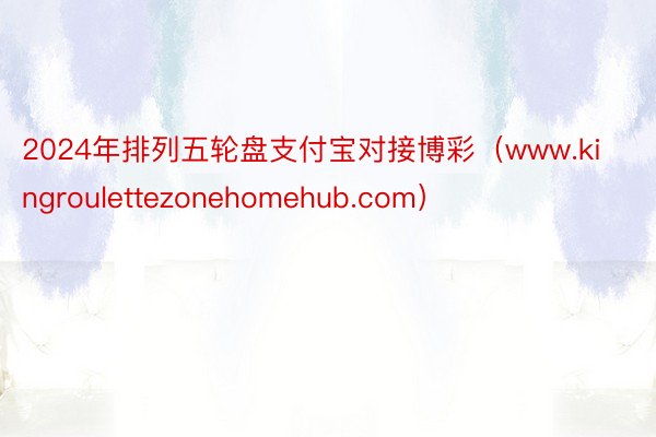 2024年排列五轮盘支付宝对接博彩（www.kingroulettezonehomehub.com）