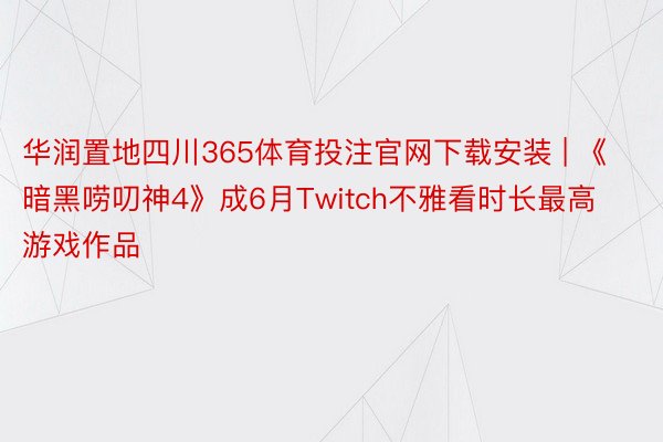 华润置地四川365体育投注官网下载安装 | 《暗黑唠叨神4》成6月Twitch不雅看时长最高游戏作品