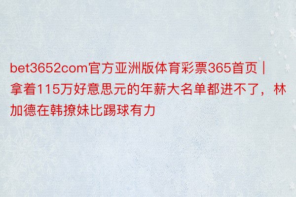 bet3652com官方亚洲版体育彩票365首页 | 拿着115万好意思元的年薪大名单都进不了，林加德在韩撩妹比踢球有力