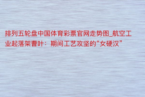 排列五轮盘中国体育彩票官网走势图_航空工业起落架曹叶：期间工艺攻坚的“女硬汉”