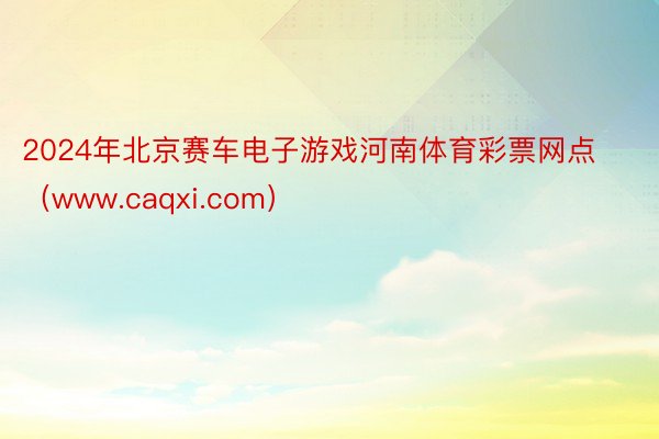 2024年北京赛车电子游戏河南体育彩票网点（www.caqxi.com）