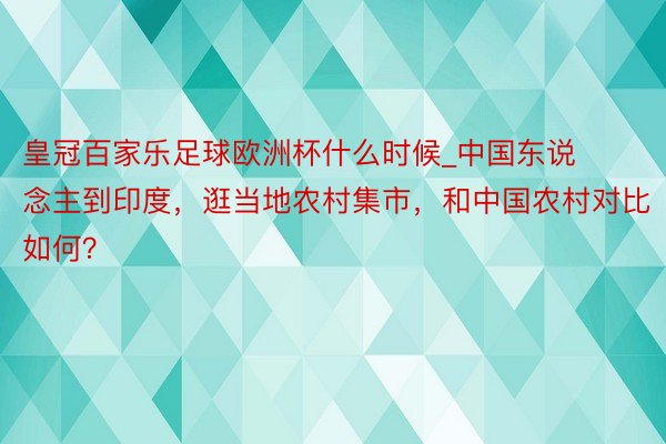 皇冠百家乐足球欧洲杯什么时候_中国东说念主到印度，逛当地农村集市，和中国农村对比如何？