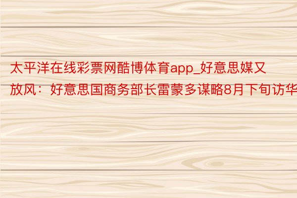 太平洋在线彩票网酷博体育app_好意思媒又放风：好意思国商务部长雷蒙多谋略8月下旬访华