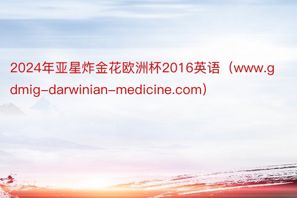2024年亚星炸金花欧洲杯2016英语（www.gdmig-darwinian-medicine.com）