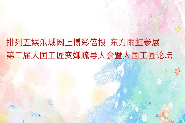 排列五娱乐城网上博彩倍投_东方雨虹参展第二届大国工匠变嫌疏导大会暨大国工匠论坛