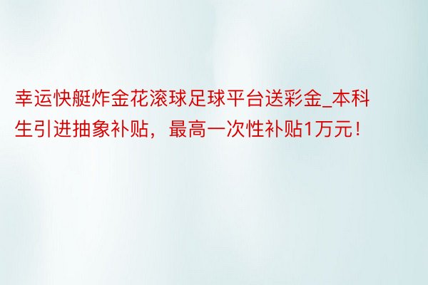 幸运快艇炸金花滚球足球平台送彩金_本科生引进抽象补贴，最高一次性补贴1万元！