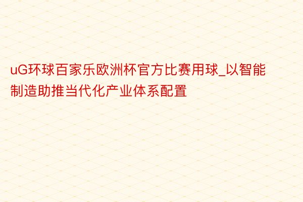 uG环球百家乐欧洲杯官方比赛用球_以智能制造助推当代化产业体系配置