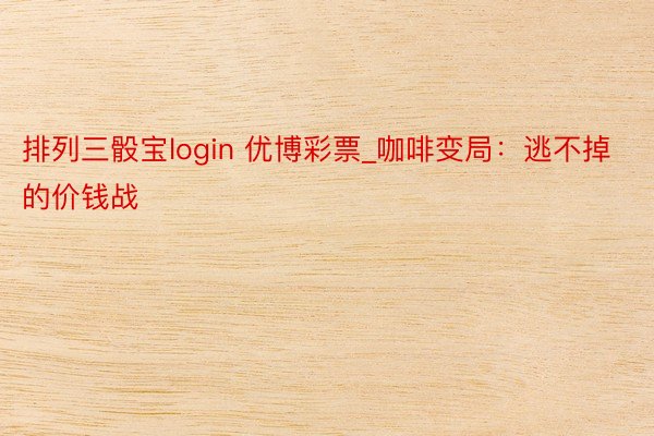 排列三骰宝login 优博彩票_咖啡变局：逃不掉的价钱战