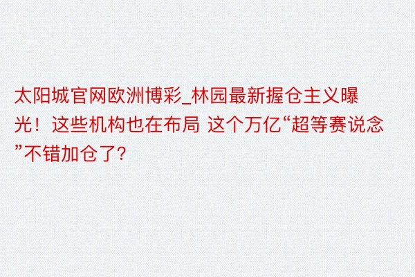 太阳城官网欧洲博彩_林园最新握仓主义曝光！这些机构也在布局 这个万亿“超等赛说念”不错加仓了？