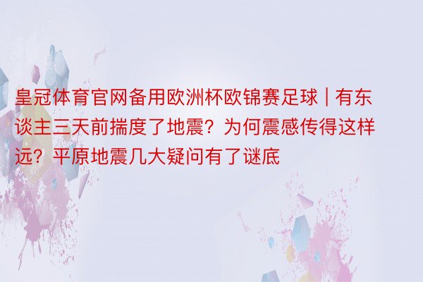 皇冠体育官网备用欧洲杯欧锦赛足球 | 有东谈主三天前揣度了地震？为何震感传得这样远？平原地震几大疑问有了谜底