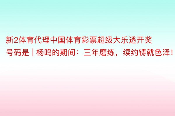 新2体育代理中国体育彩票超级大乐透开奖号码是 | 杨鸣的期间：三年磨练，续约铸就色泽！