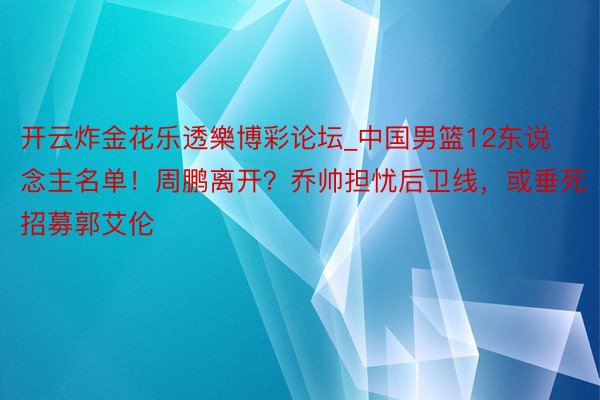 开云炸金花乐透樂博彩论坛_中国男篮12东说念主名单！周鹏离开？乔帅担忧后卫线，或垂死招募郭艾伦