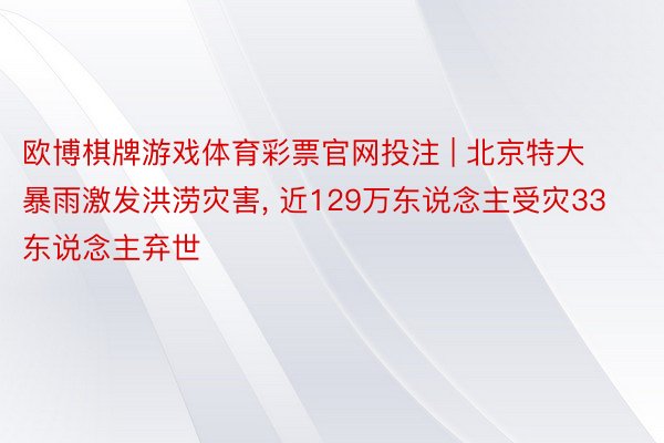 欧博棋牌游戏体育彩票官网投注 | 北京特大暴雨激发洪涝灾害， 近129万东说念主受灾33东说念主弃世