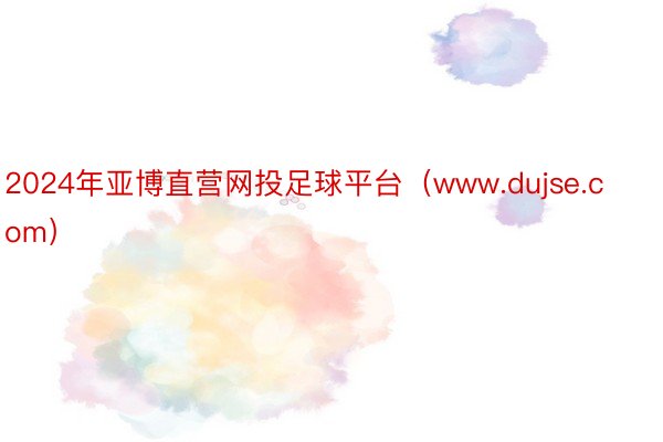2024年亚博直营网投足球平台（www.dujse.com）