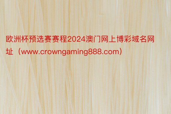 欧洲杯预选赛赛程2024澳门网上博彩域名网址（www.crowngaming888.com）